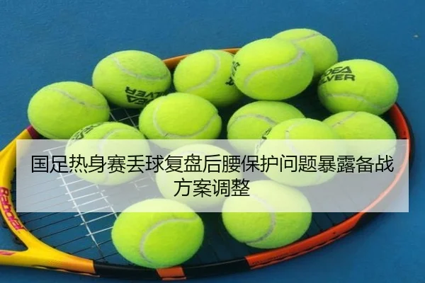 国足热身赛丢球复盘后腰保护问题暴露备战方案调整